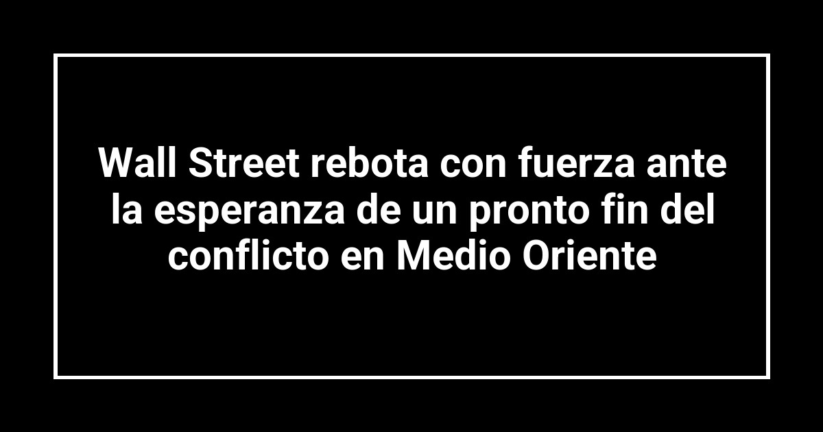 Wall Street rebota con fuerza ante la esperanza de un pronto fin del conflicto en Medio Oriente