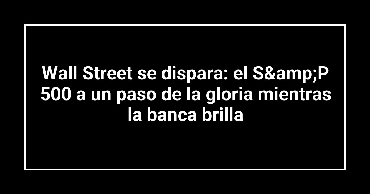 Wall Street se dispara: el S&P 500 a un paso de la gloria mientras la banca brilla