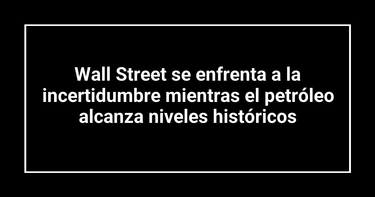 Wall Street se enfrenta a la incertidumbre mientras el petróleo alcanza niveles históricos