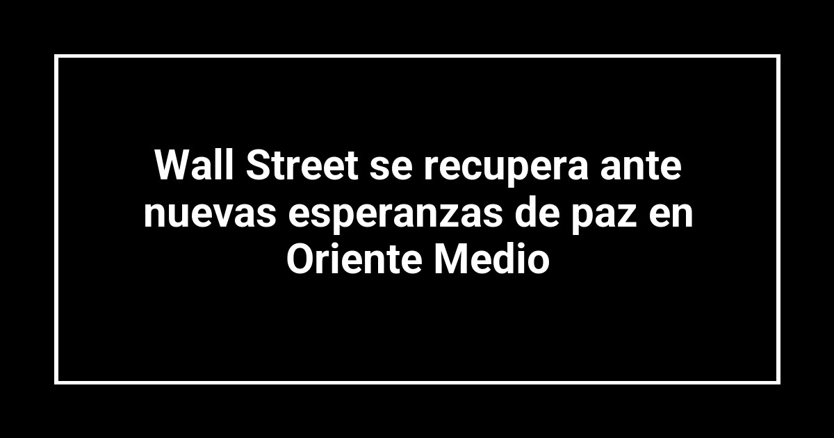 Wall Street se recupera ante nuevas esperanzas de paz en Oriente Medio