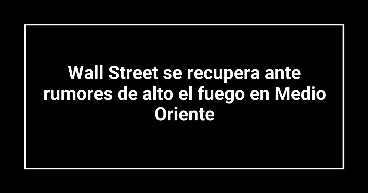 Wall Street se recupera ante rumores de alto el fuego en Medio Oriente