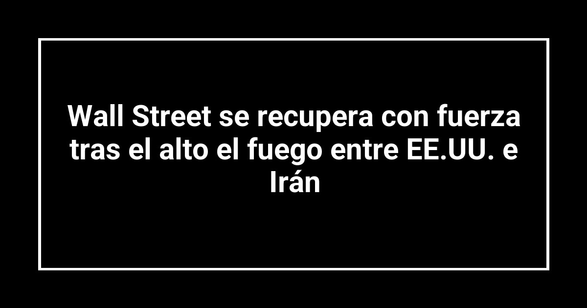 Wall Street se recupera con fuerza tras el alto el fuego entre EE.UU. e Irán